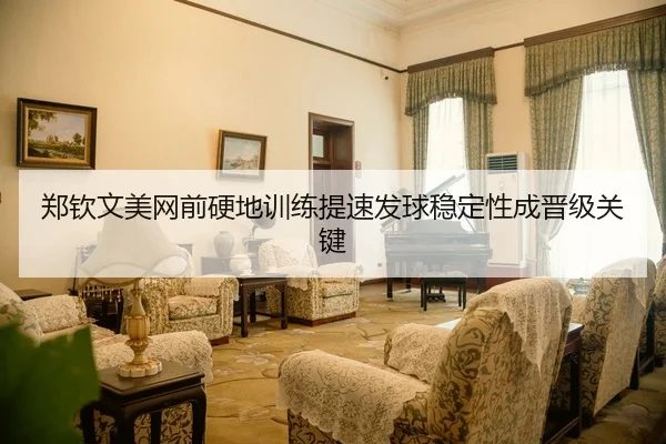 郑钦文美网前硬地训练提速发球稳定性成晋级关键